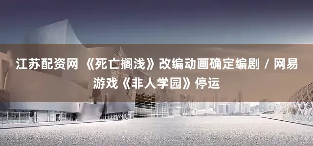 江苏配资网 《死亡搁浅》改编动画确定编剧 / 网易游戏《非人学园》停运