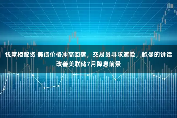 钱掌柜配资 美债价格冲高回落，交易员寻求避险，鲍曼的讲话改善美联储7月降息前景