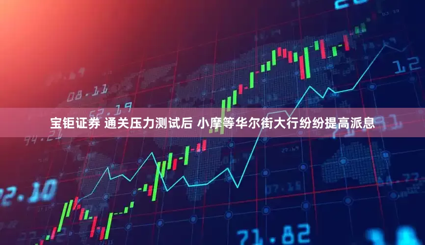 宝钜证券 通关压力测试后 小摩等华尔街大行纷纷提高派息