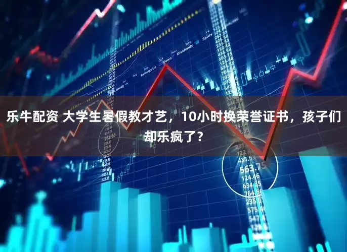 乐牛配资 大学生暑假教才艺，10小时换荣誉证书，孩子们却乐疯了？