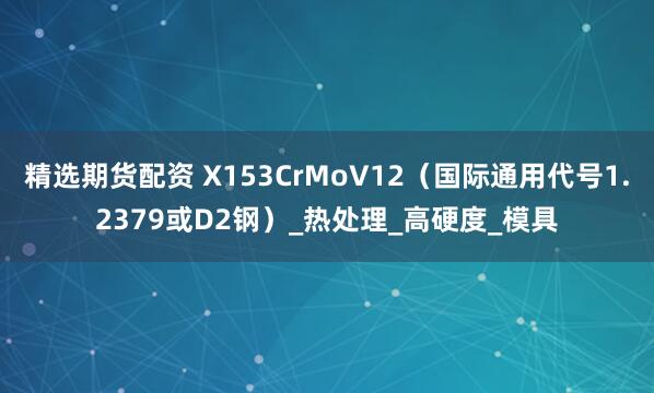 精选期货配资 X153CrMoV12（国际通用代号1.2379或D2钢）_热处理_高硬度_模具