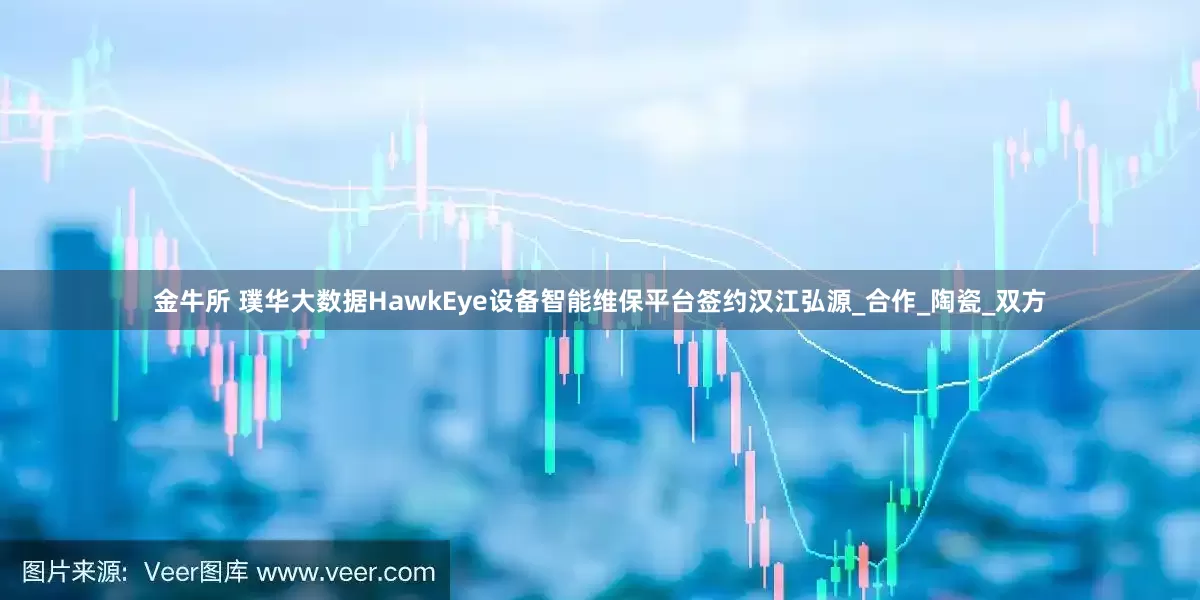 金牛所 璞华大数据HawkEye设备智能维保平台签约汉江弘源_合作_陶瓷_双方