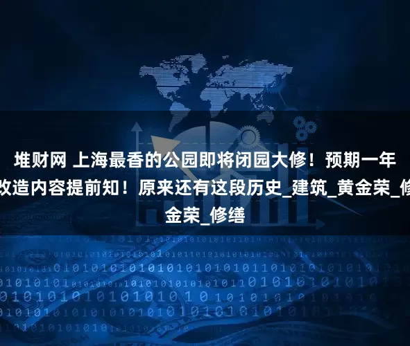 堆财网 上海最香的公园即将闭园大修！预期一年！改造内容提前知！原来还有这段历史_建筑_黄金荣_修缮