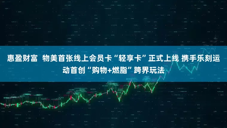 惠盈财富  物美首张线上会员卡“轻享卡”正式上线 携手乐刻运动首创“购物+燃脂”跨界玩法