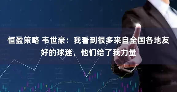 恒盈策略 韦世豪：我看到很多来自全国各地友好的球迷，他们给了我力量