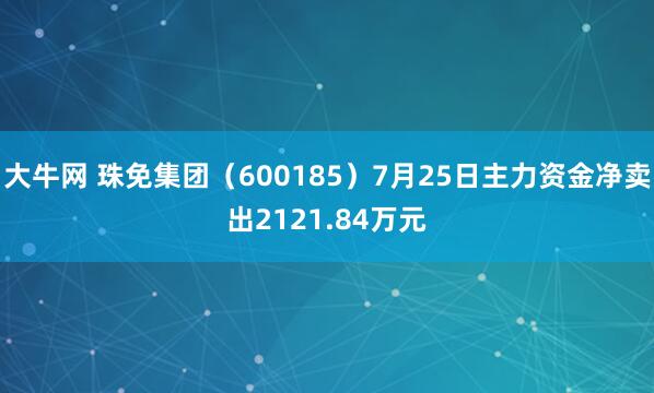 大牛网 珠免集团（600185）7月25日主力资金净卖出2121.84万元