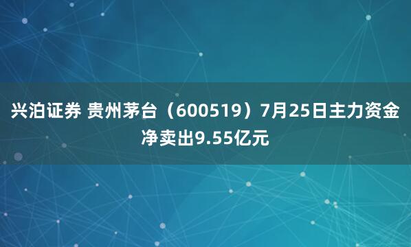 兴泊证券 贵州茅台（600519）7月25日主力资金净卖出9.55亿元
