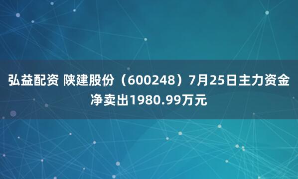 弘益配资 陕建股份（600248）7月25日主力资金净卖出1980.99万元