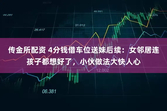 传金所配资 4分钱借车位送妹后续：女邻居连孩子都想好了，小伙做法大快人心