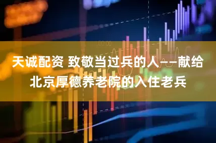 天诚配资 致敬当过兵的人——献给北京厚德养老院的入住老兵
