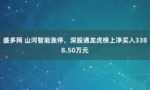 盛多网 山河智能涨停，深股通龙虎榜上净买入3388.50万元