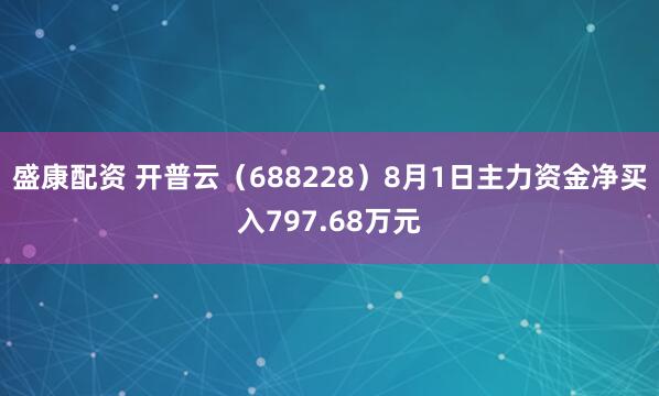 盛康配资 开普云（688228）8月1日主力资金净买入797.68万元