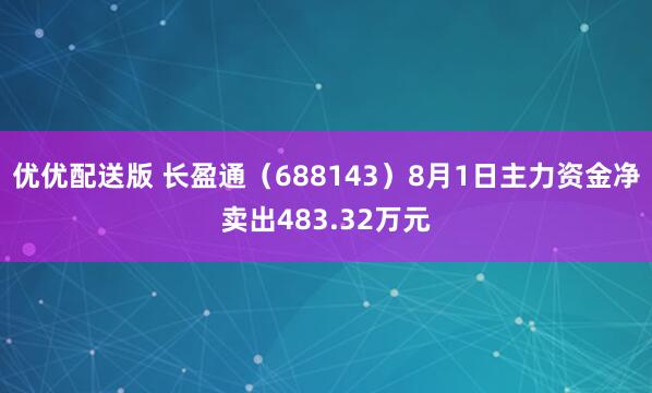 优优配送版 长盈通（688143）8月1日主力资金净卖出483.32万元