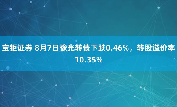 宝钜证券 8月7日豫光转债下跌0.46%,转股溢价率10.35%