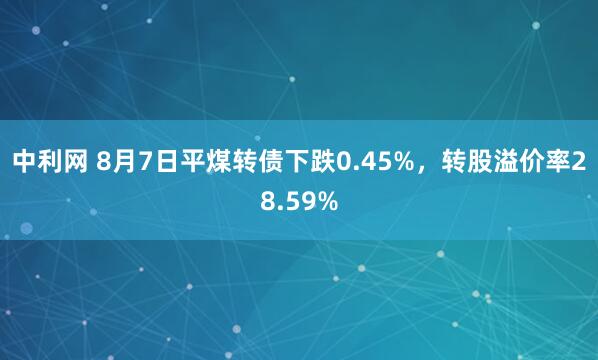 中利网 8月7日平煤转债下跌0.45%，转股溢价率28.59%