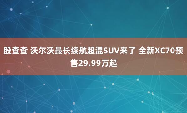 股查查 沃尔沃最长续航超混SUV来了 全新XC70预售29.99万起