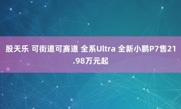股天乐 可街道可赛道 全系Ultra 全新小鹏P7售21.98万元起