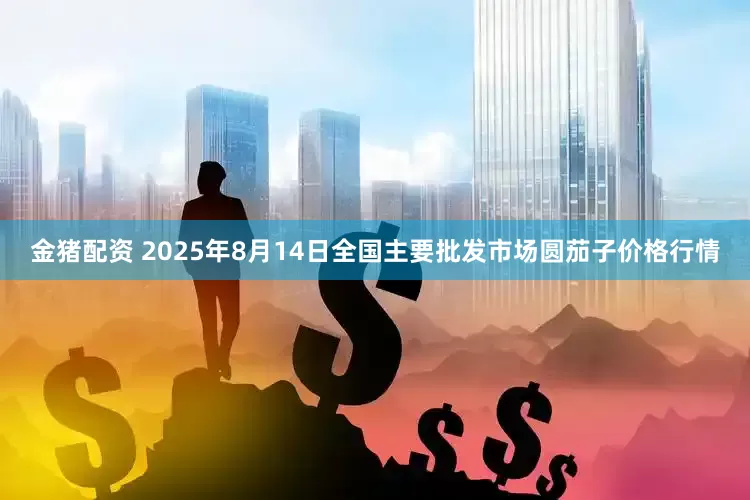 金猪配资 2025年8月14日全国主要批发市场圆茄子价格行情