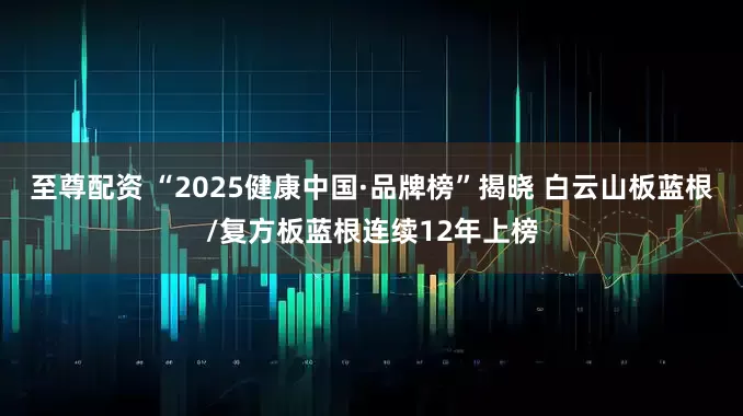 至尊配资 “2025健康中国·品牌榜”揭晓 白云山板蓝根/复方板蓝根连续12年上榜