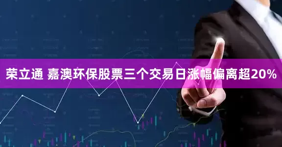 荣立通 嘉澳环保股票三个交易日涨幅偏离超20%