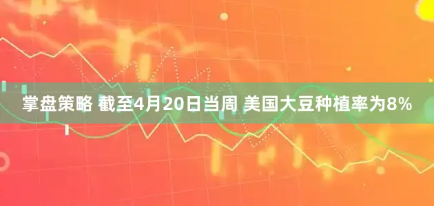 掌盘策略 截至4月20日当周 美国大豆种植率为8%