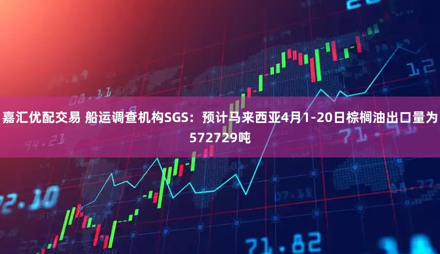 嘉汇优配交易 船运调查机构SGS：预计马来西亚4月1-20日棕榈油出口量为572729吨