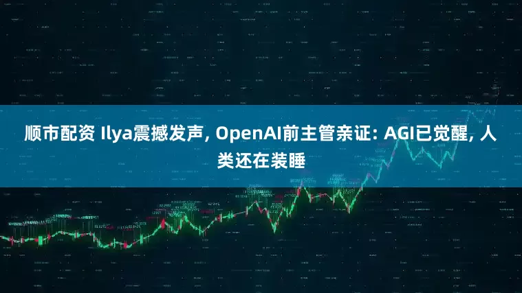 顺市配资 Ilya震撼发声, OpenAI前主管亲证: AGI已觉醒, 人类还在装睡