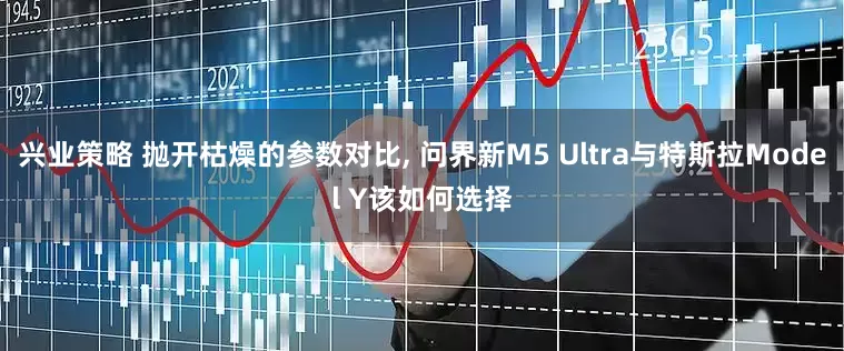 兴业策略 抛开枯燥的参数对比, 问界新M5 Ultra与特斯拉Model Y该如何选择