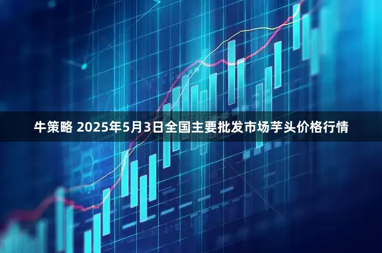 牛策略 2025年5月3日全国主要批发市场芋头价格行情