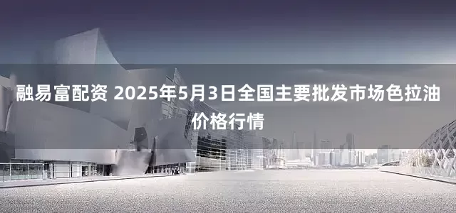 融易富配资 2025年5月3日全国主要批发市场色拉油价格行情
