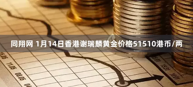 同翔网 1月14日香港谢瑞麟黄金价格51510港币/两