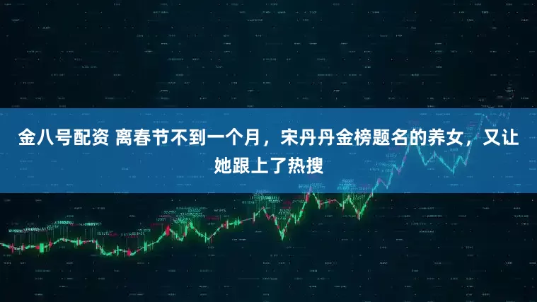 金八号配资 离春节不到一个月，宋丹丹金榜题名的养女，又让她跟上了热搜