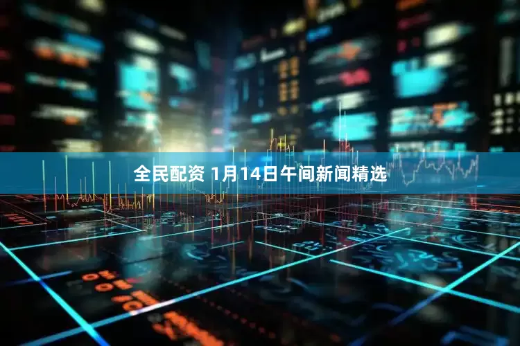 全民配资 1月14日午间新闻精选