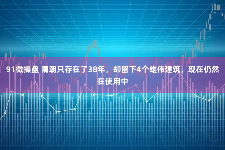 91微操盘 隋朝只存在了38年，却留下4个雄伟建筑，现在仍然在使用中