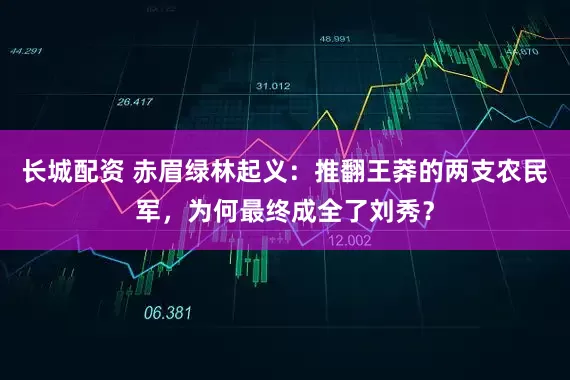 长城配资 赤眉绿林起义：推翻王莽的两支农民军，为何最终成全了刘秀？