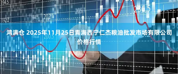 鸿满仓 2025年11月25日青海西宁仁杰粮油批发市场有限公司价格行情