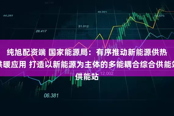 纯旭配资端 国家能源局：有序推动新能源供热供暖应用 打造以新能源为主体的多能耦合综合供能站