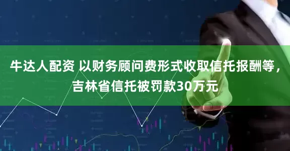 牛达人配资 以财务顾问费形式收取信托报酬等，吉林省信托被罚款30万元