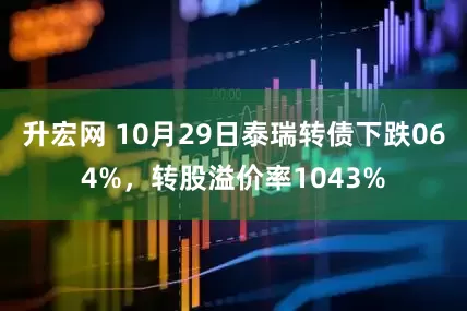 升宏网 10月29日泰瑞转债下跌064%，转股溢价率1043%
