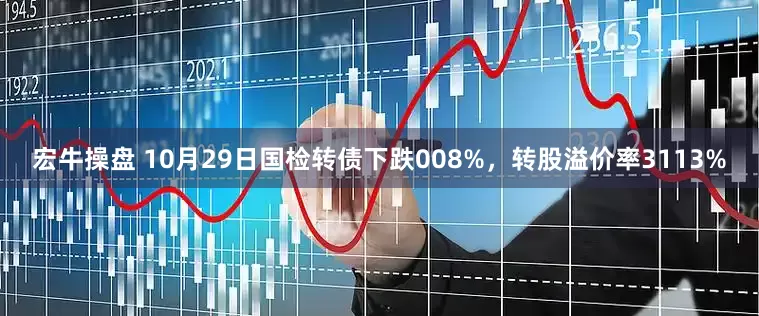 宏牛操盘 10月29日国检转债下跌008%，转股溢价率3113%
