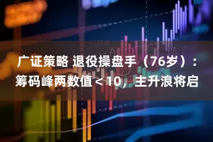 广证策略 退役操盘手（76岁）：筹码峰两数值＜10，主升浪将启