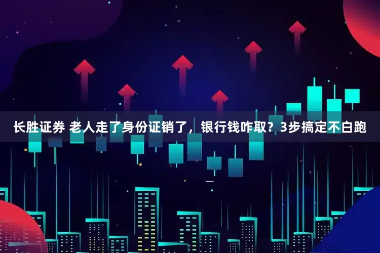 长胜证券 老人走了身份证销了，银行钱咋取？3步搞定不白跑