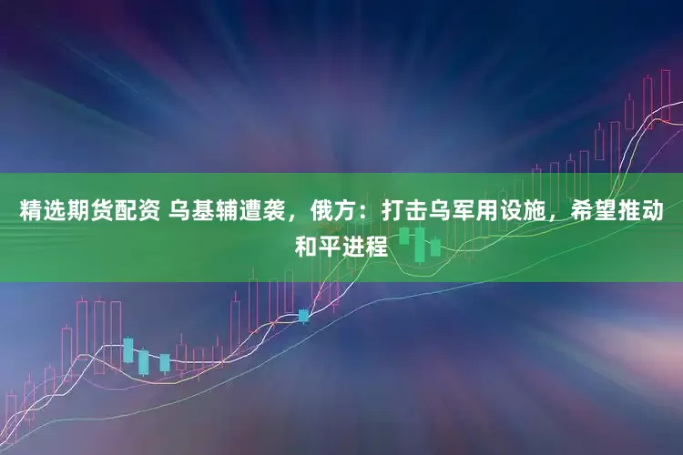 精选期货配资 乌基辅遭袭，俄方：打击乌军用设施，希望推动和平进程