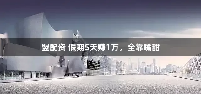 盟配资 假期5天赚1万，全靠嘴甜