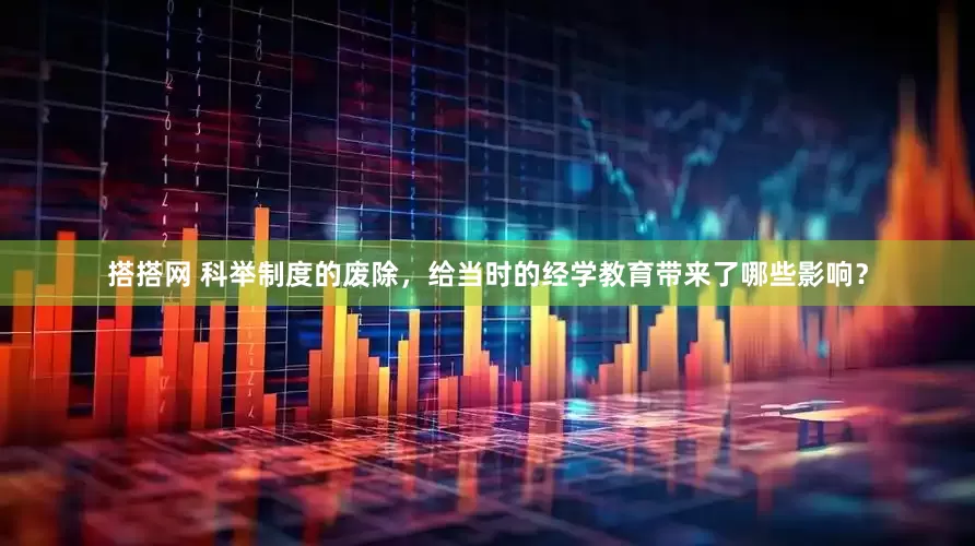 搭搭网 科举制度的废除，给当时的经学教育带来了哪些影响？